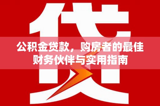 垣曲公积金贷款，购房者的最佳财务伙伴与实用指南