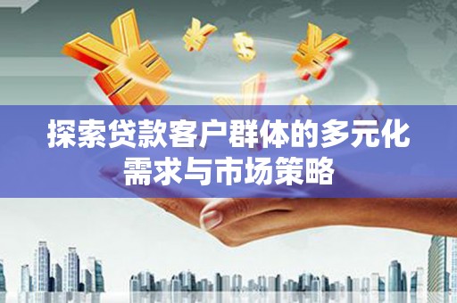 垣曲探索贷款客户群体的多元化需求与市场策略