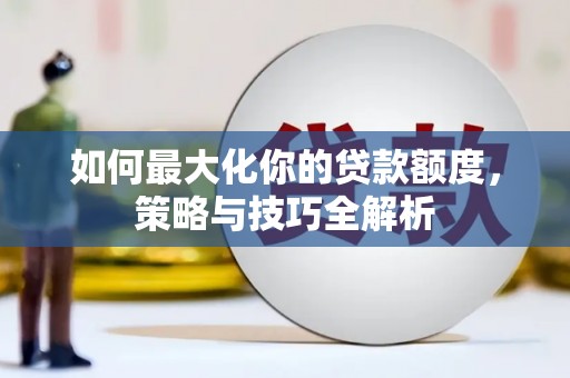 垣曲如何最大化你的贷款额度，策略与技巧全解析