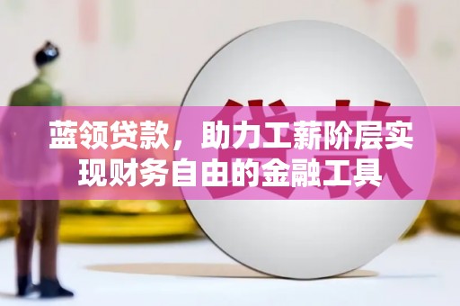 垣曲蓝领贷款，助力工薪阶层实现财务自由的金融工具