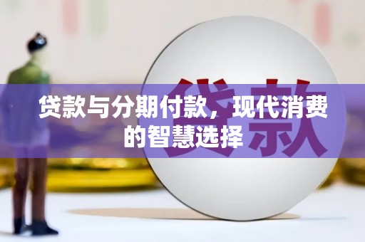垣曲贷款与分期付款，现代消费的智慧选择