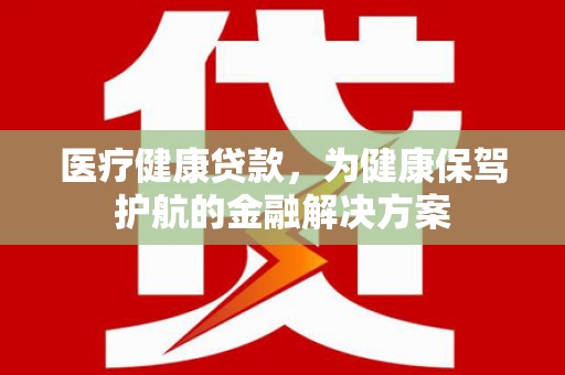 垣曲医疗健康贷款，为健康保驾护航的金融解决方案