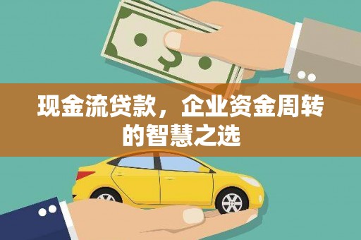 垣曲现金流贷款，企业资金周转的智慧之选