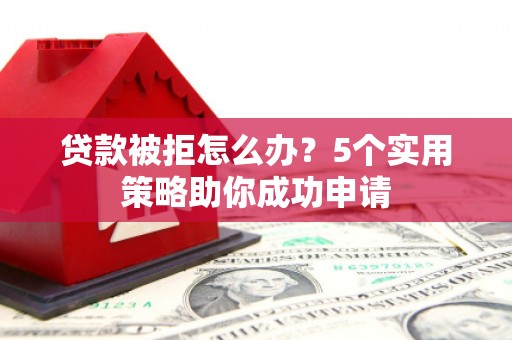 垣曲贷款被拒怎么办？5个实用策略助你成功申请