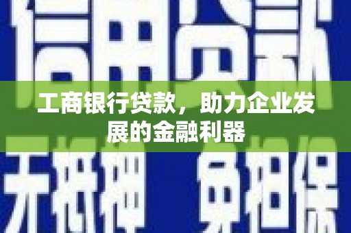 垣曲工商银行贷款，助力企业发展的金融利器