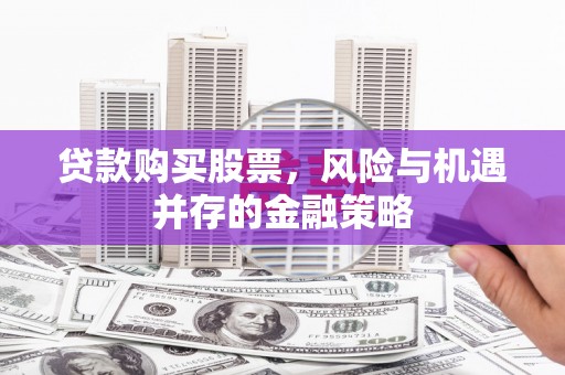 垣曲贷款购买股票，风险与机遇并存的金融策略