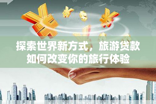垣曲探索世界新方式，旅游贷款如何改变你的旅行体验