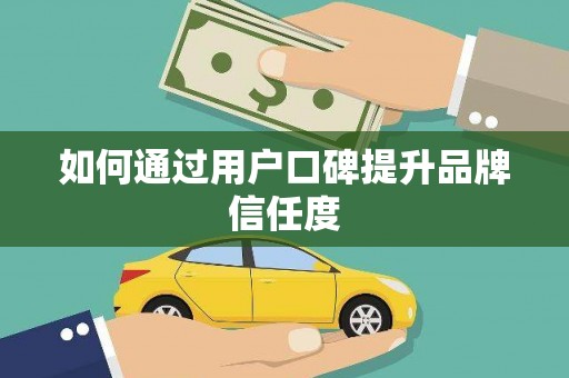 垣曲如何通过用户口碑提升品牌信任度