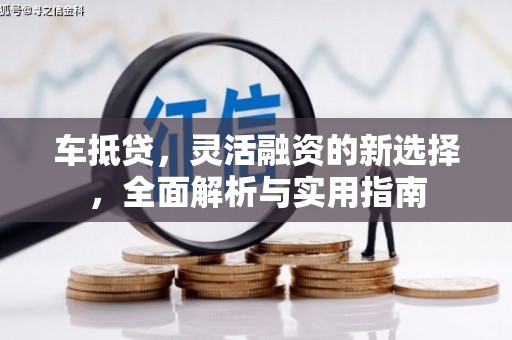 垣曲车抵贷，灵活融资的新选择，全面解析与实用指南