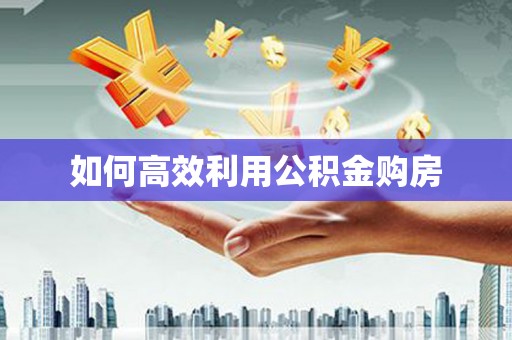 垣曲如何高效利用公积金购房