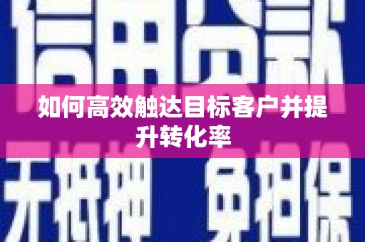 垣曲如何高效触达目标客户并提升转化率