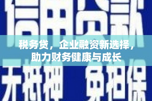 垣曲税务贷，企业融资新选择，助力财务健康与成长